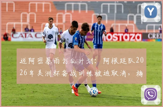 迈阿密暴雨打乱计划：阿根廷队2026年美洲杯备战训练被迫取消，梅西领衔全队紧急调整