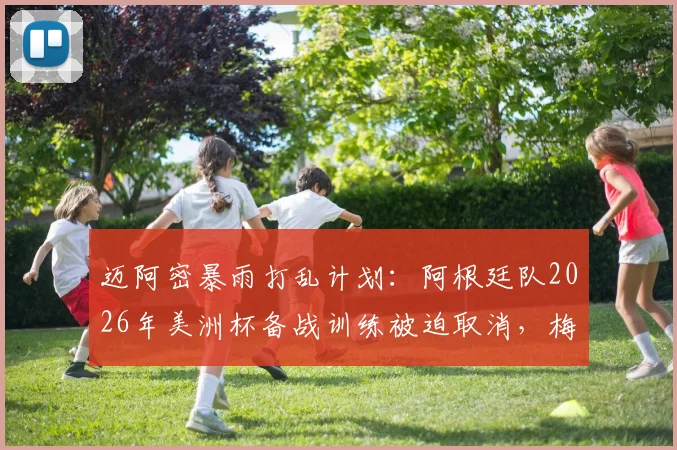 迈阿密暴雨打乱计划：阿根廷队2026年美洲杯备战训练被迫取消，梅西领衔全队紧急调整