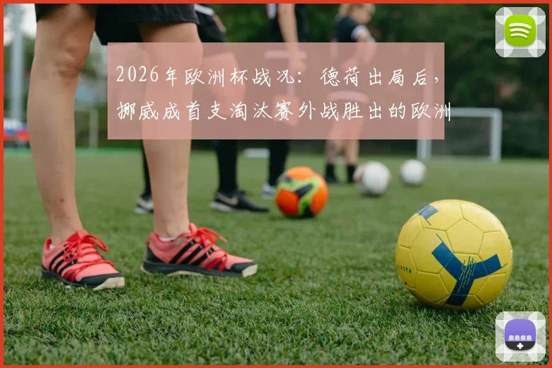 2026年欧洲杯战况：德荷出局后，挪威成首支淘汰赛外战胜出的欧洲队，晋级之路全解析