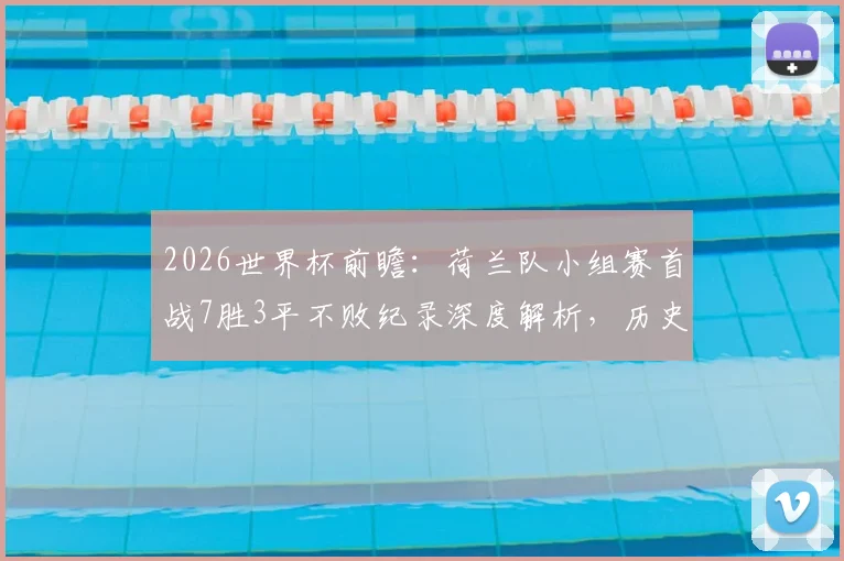 2026世界杯前瞻:荷兰队小组赛首战7胜3平不败纪录深度解析,历史战绩回顾与未来对手预测