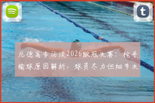 厄德高专访谈2026欧冠决赛:枪手输球原因解析,球员尽力但细节决定冠军归属,附球迷真实反应汇总