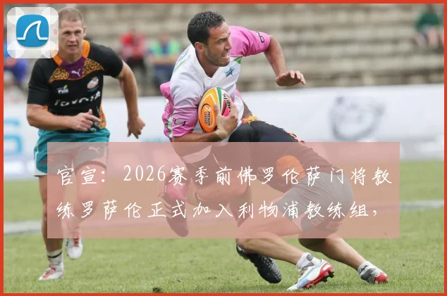官宣：2026赛季前佛罗伦萨门将教练罗萨伦正式加入利物浦教练组，他的意式训练理念将如何影响红军守门员？