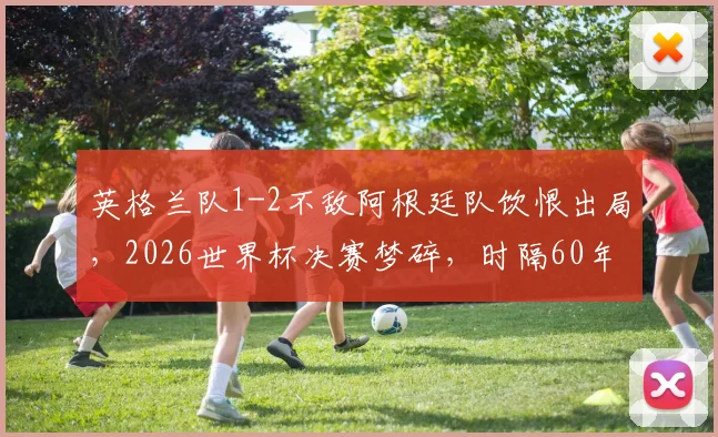 英格兰队1-2不敌阿根廷队饮恨出局，2026世界杯决赛梦碎，时隔60年冲冠再次折戟