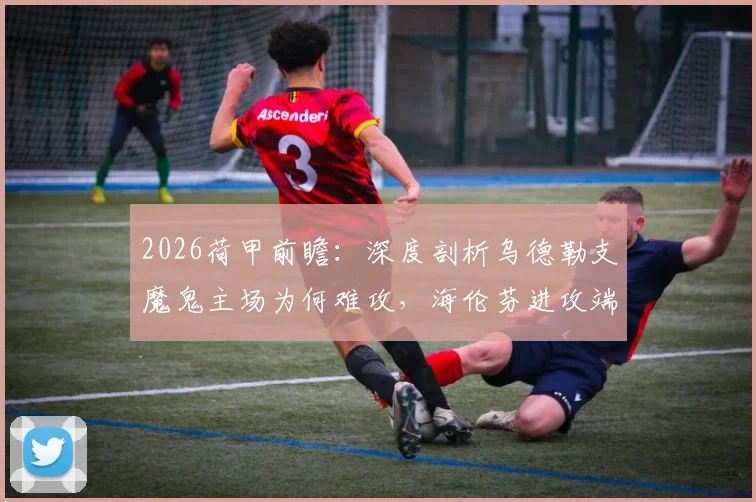 2026荷甲前瞻:深度剖析乌德勒支魔鬼主场为何难攻,海伦芬进攻端持续低迷症结何在?