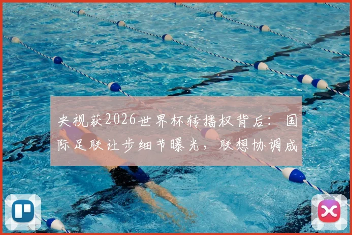 央视获2026世界杯转播权背后:国际足联让步细节曝光,联想协调成关键,懒熊体育独家分析