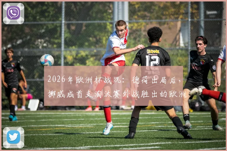 2026年欧洲杯战况：德荷出局后，挪威成首支淘汰赛外战胜出的欧洲队，晋级之路全解析