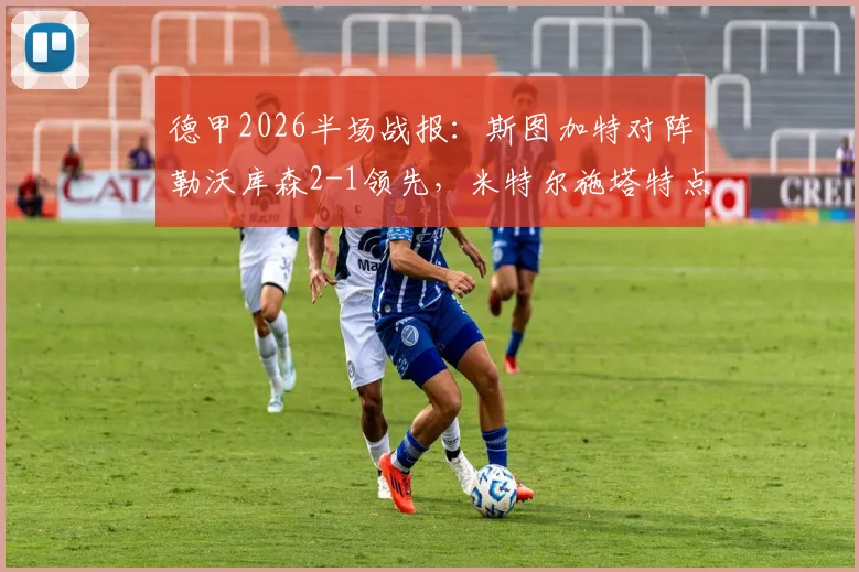 德甲2026半场战报：斯图加特对阵勒沃库森2-1领先，米特尔施塔特点射成关键，药厂为何半场落后？