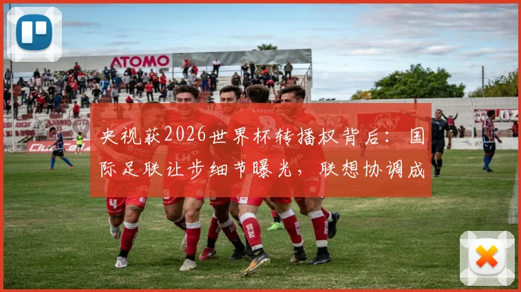 央视获2026世界杯转播权背后：国际足联让步细节曝光，联想协调成关键，懒熊体育独家分析