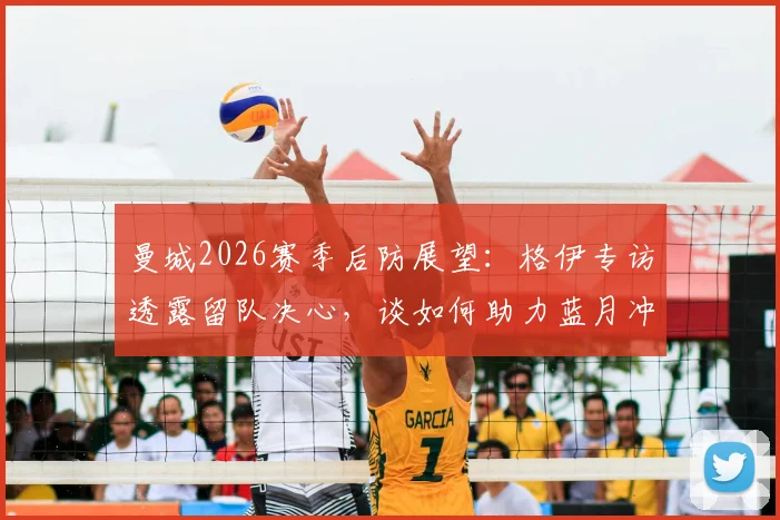 曼城2026赛季后防展望：格伊专访透露留队决心，谈如何助力蓝月冲击更多冠军荣誉
