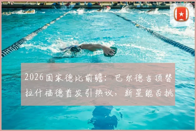 2026国家德比前瞻:巴尔德吉顶替拉什福德首发引热议,新星能否挑起大梁?