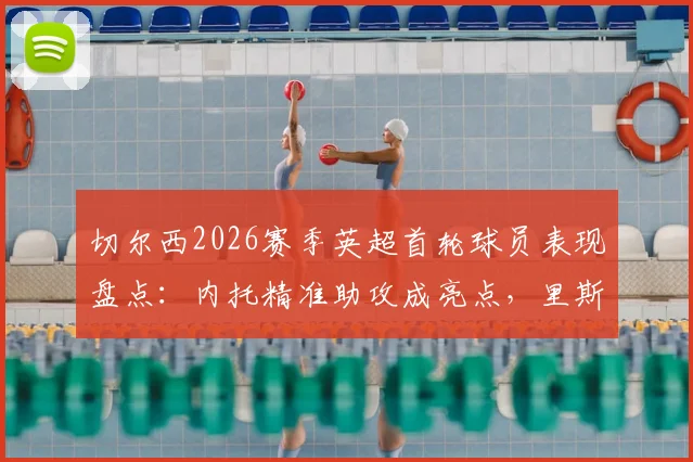 切尔西2026赛季英超首轮球员表现盘点：内托精准助攻成亮点，里斯·詹姆斯领衔后防建功