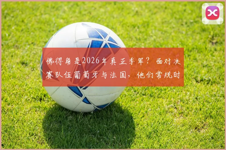 佛得角是2026年真正季军？面对决赛队伍葡萄牙与法国，他们常规时间均战成平局