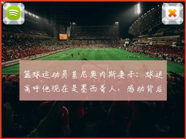 篮球运动员基尼奥内斯妻子：球迷高呼他现在是墨西哥人，感动背后揭秘归化球员的真实家庭生活与国家队之路
