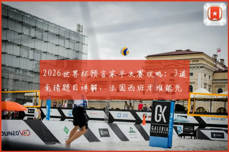 2026世界杯预言家半决赛攻略：3道竞猜题目详解，法国西班牙谁能先锁定决赛门票？