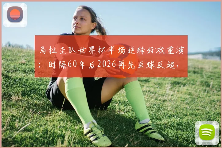 乌拉圭队世界杯半场逆转好戏重演：时隔60年后2026再先丢球反超，韧性足球经典战例回顾与分析