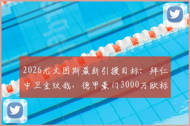 2026尤文图斯最新引援目标：拜仁中卫金玟哉，德甲豪门3000万欧标价成交易关键